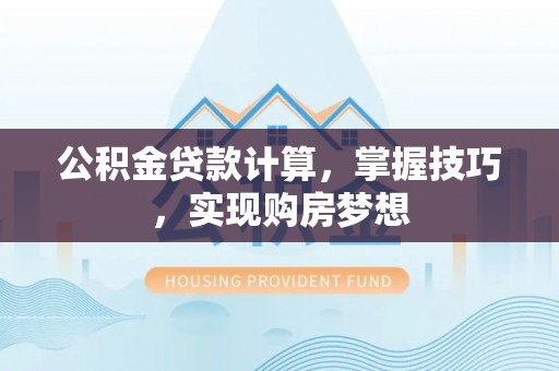 曲松公积金贷款计算，掌握技巧，实现购房梦想