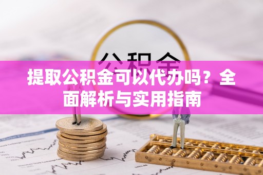 曲松提取公积金可以代办吗？全面解析与实用指南