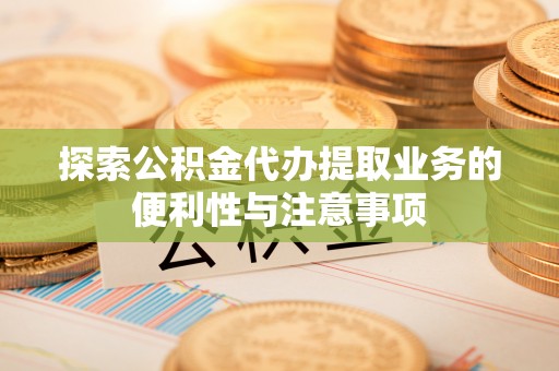 曲松探索公积金代办提取业务的便利性与注意事项