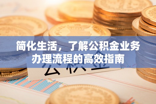 曲松简化生活，了解公积金业务办理流程的高效指南