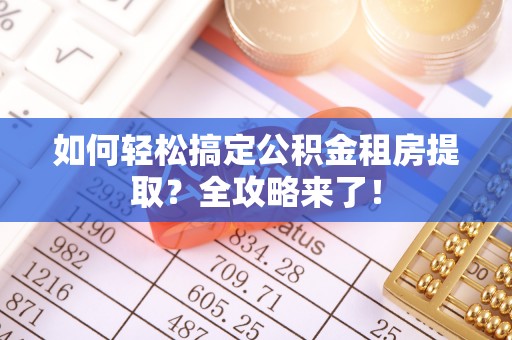 曲松如何轻松搞定公积金租房提取？全攻略来了！