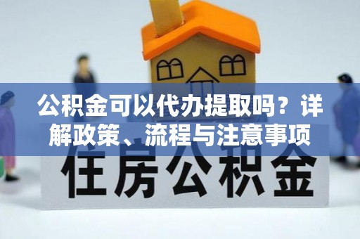 曲松公积金可以代办提取吗？详解政策、流程与注意事项