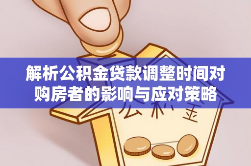 曲松解析公积金贷款调整时间对购房者的影响与应对策略