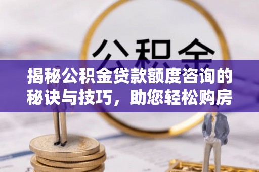 曲松揭秘公积金贷款额度咨询的秘诀与技巧，助您轻松购房！