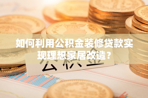 曲松如何利用公积金装修贷款实现理想家居改造？
