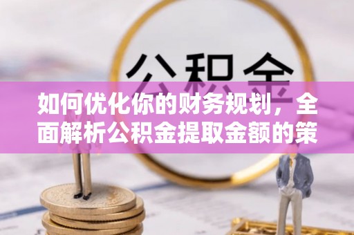 曲松如何优化你的财务规划，全面解析公积金提取金额的策略与技巧