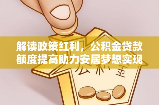 曲松解读政策红利，公积金贷款额度提高助力安居梦想实现