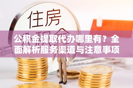 曲松公积金提取代办哪里有？全面解析服务渠道与注意事项
