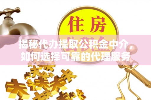 曲松揭秘代办提取公积金中介，如何选择可靠的代理服务