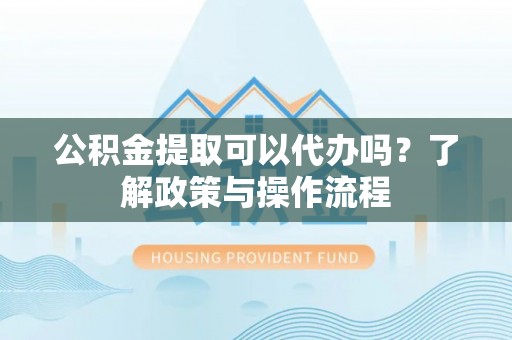 曲松公积金提取可以代办吗？了解政策与操作流程