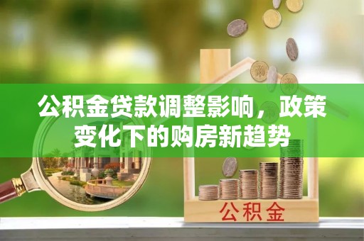 曲松公积金贷款调整影响，政策变化下的购房新趋势