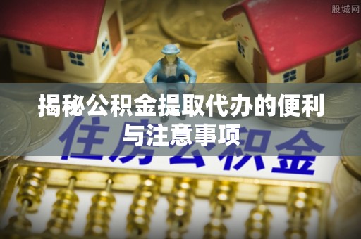 曲松揭秘公积金提取代办的便利与注意事项