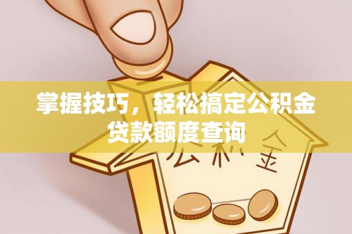 曲松掌握技巧，轻松搞定公积金贷款额度查询