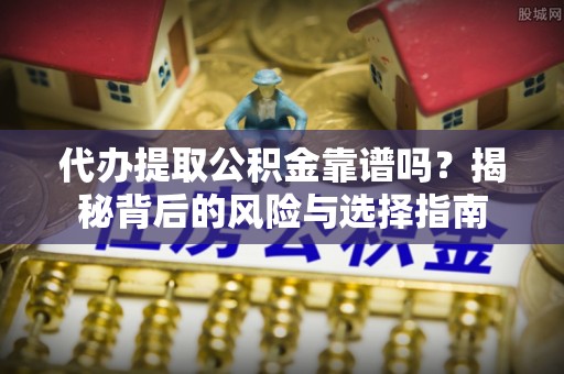 曲松代办提取公积金靠谱吗？揭秘背后的风险与选择指南