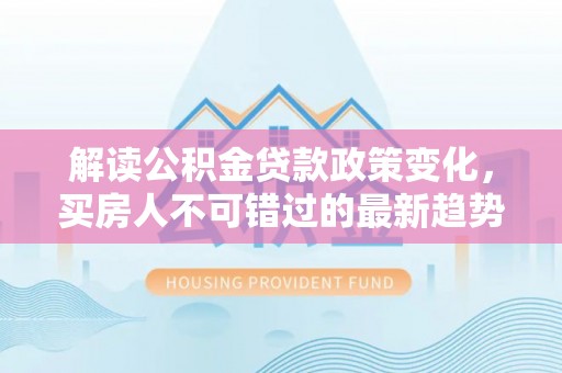 曲松解读公积金贷款政策变化，买房人不可错过的最新趋势