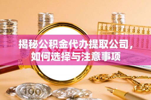 曲松揭秘公积金代办提取公司，如何选择与注意事项
