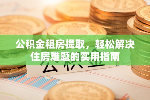 曲松公积金租房提取，轻松解决住房难题的实用指南