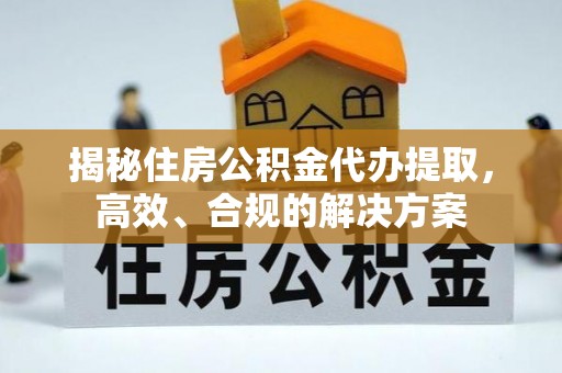 曲松揭秘住房公积金代办提取，高效、合规的解决方案