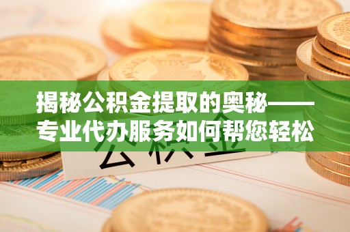 曲松揭秘公积金提取的奥秘——专业代办服务如何帮您轻松搞定