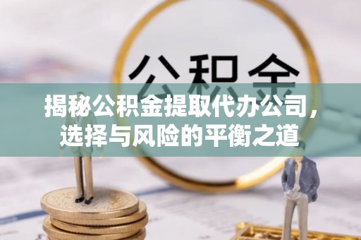 曲松揭秘公积金提取代办公司，选择与风险的平衡之道