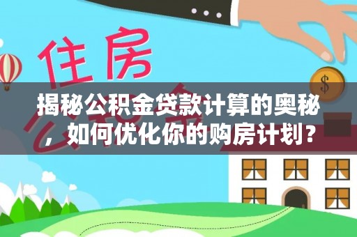 曲松揭秘公积金贷款计算的奥秘，如何优化你的购房计划？