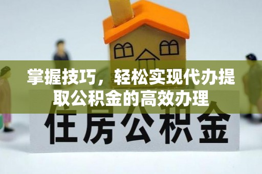 曲松掌握技巧，轻松实现代办提取公积金的高效办理