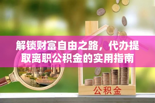曲松解锁财富自由之路，代办提取离职公积金的实用指南