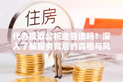 曲松代办提取公积金靠谱吗？深入了解服务背后的真相与风险