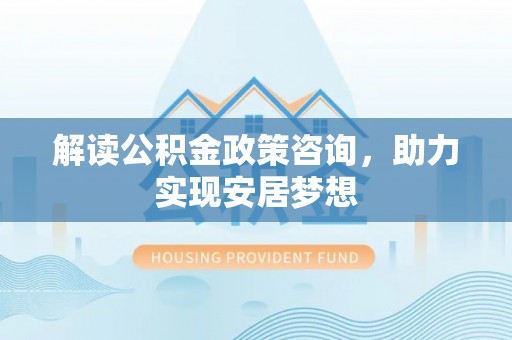 曲松解读公积金政策咨询，助力实现安居梦想