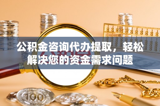 曲松公积金咨询代办提取，轻松解决您的资金需求问题