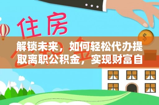 曲松解锁未来，如何轻松代办提取离职公积金，实现财富自由的第一步