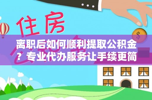 曲松离职后如何顺利提取公积金？专业代办服务让手续更简单