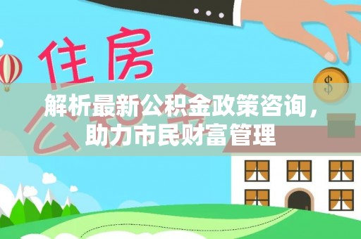 曲松解析最新公积金政策咨询，助力市民财富管理