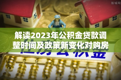 曲松解读2023年公积金贷款调整时间及政策新变化对购房的影响