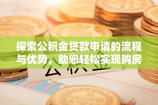 曲松探索公积金贷款申请的流程与优势，助您轻松实现购房梦想