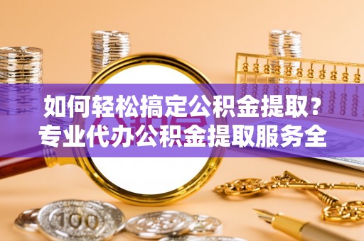 曲松如何轻松搞定公积金提取？专业代办公积金提取服务全解析