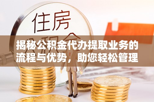 曲松揭秘公积金代办提取业务的流程与优势，助您轻松管理财务