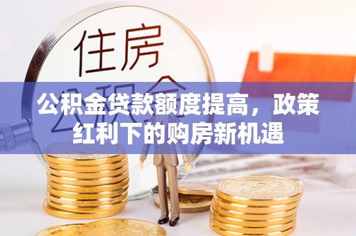 曲松公积金贷款额度提高，政策红利下的购房新机遇