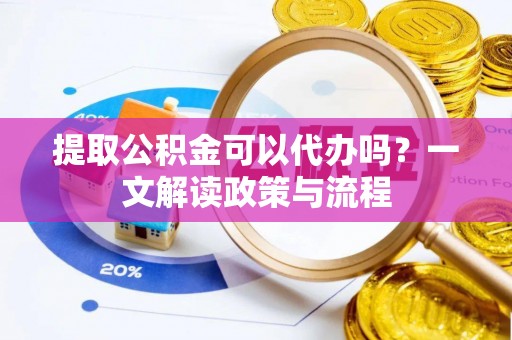 曲松提取公积金可以代办吗？一文解读政策与流程