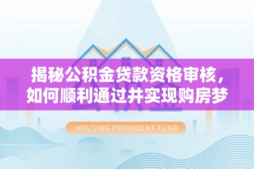 曲松揭秘公积金贷款资格审核，如何顺利通过并实现购房梦想