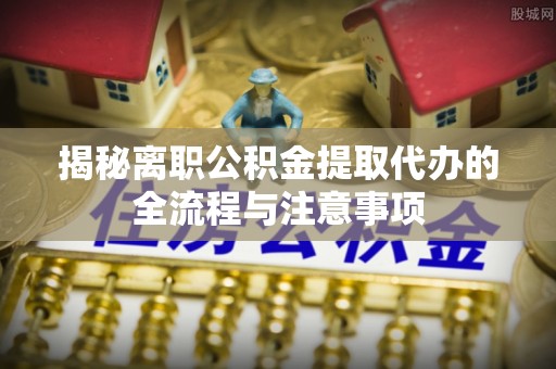 曲松揭秘离职公积金提取代办的全流程与注意事项