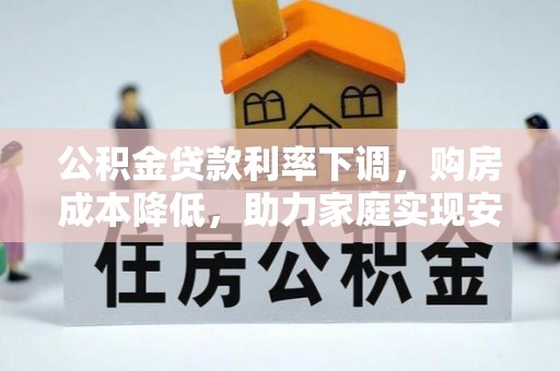 曲松公积金贷款利率下调，购房成本降低，助力家庭实现安居梦