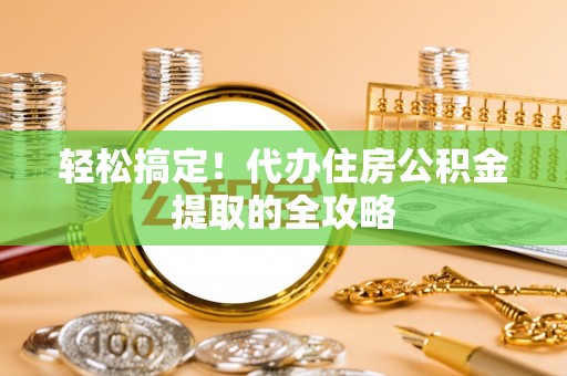 曲松轻松搞定！代办住房公积金提取的全攻略