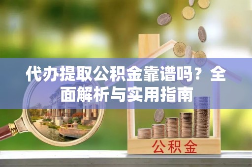 曲松代办提取公积金靠谱吗？全面解析与实用指南