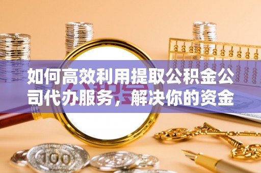 曲松如何高效利用提取公积金公司代办服务，解决你的资金难题