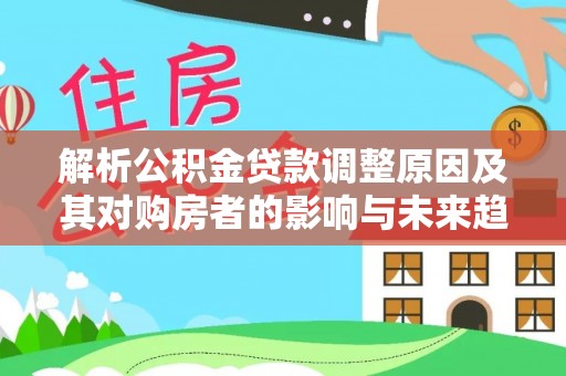 曲松解析公积金贷款调整原因及其对购房者的影响与未来趋势
