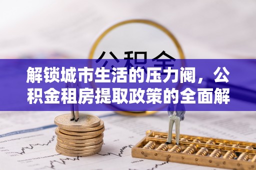 曲松解锁城市生活的压力阀，公积金租房提取政策的全面解析与实践指南