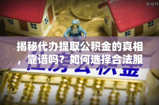 曲松揭秘代办提取公积金的真相，靠谱吗？如何选择合法服务？