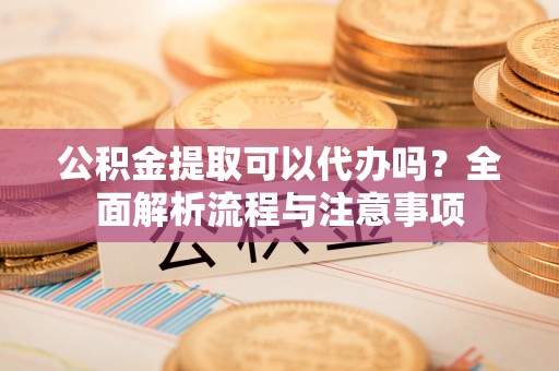 曲松公积金提取可以代办吗？全面解析流程与注意事项