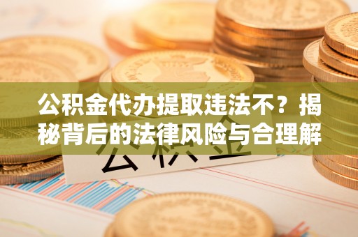 曲松公积金代办提取违法不？揭秘背后的法律风险与合理解决方案